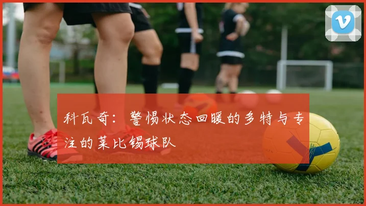 科瓦奇：警惕状态回暖的多特与专注的莱比锡球队