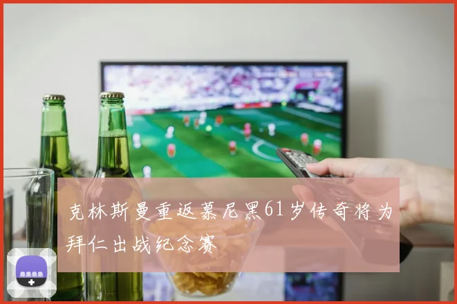 克林斯曼重返慕尼黑61岁传奇将为拜仁出战纪念赛