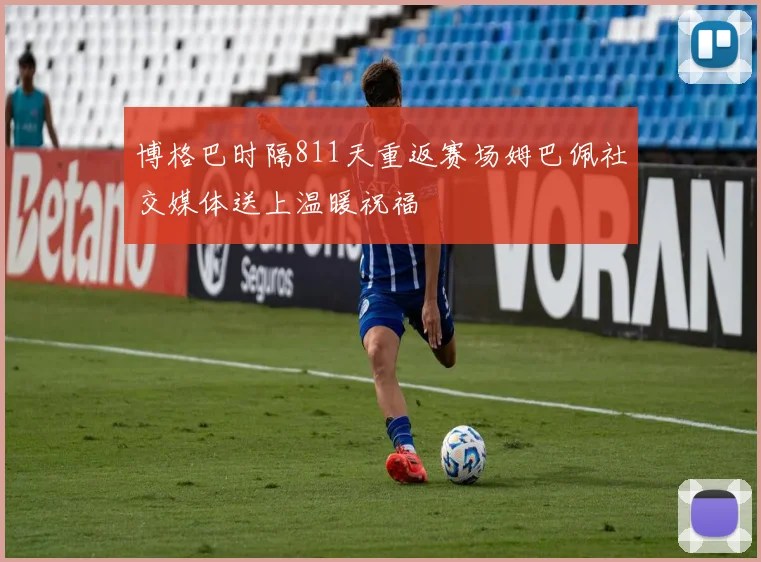 博格巴时隔811天重返赛场姆巴佩社交媒体送上温暖祝福