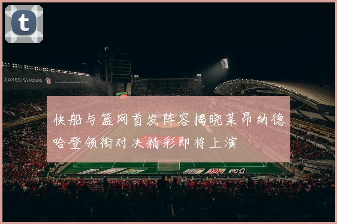 快船与篮网首发阵容揭晓莱昂纳德哈登领衔对决精彩即将上演