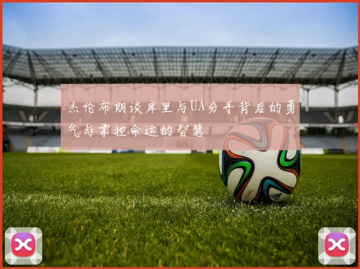 杰伦布朗谈库里与UA分手背后的勇气与掌控命运的智慧