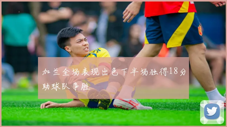 加兰全场表现出色下半场独得18分助球队争胜