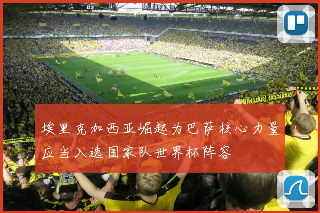 埃里克加西亚崛起为巴萨核心力量应当入选国家队世界杯阵容