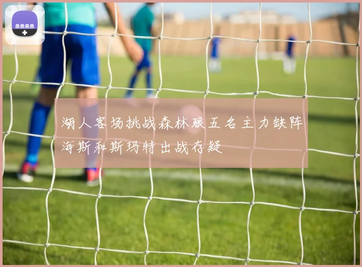 湖人客场挑战森林狼五名主力缺阵海斯和斯玛特出战存疑