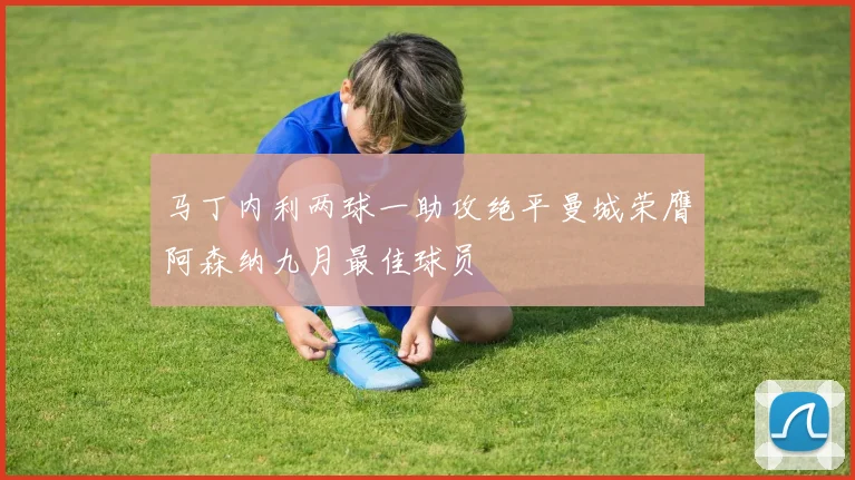 马丁内利两球一助攻绝平曼城荣膺阿森纳九月最佳球员