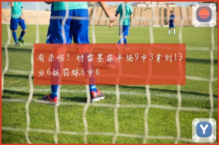 有杀伤！特雷墨菲半场9中3拿到13分6板罚球6中6