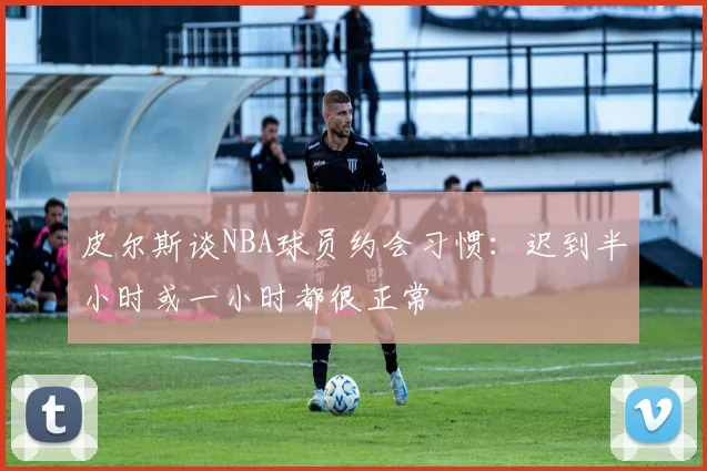 皮尔斯谈NBA球员约会习惯：迟到半小时或一小时都很正常