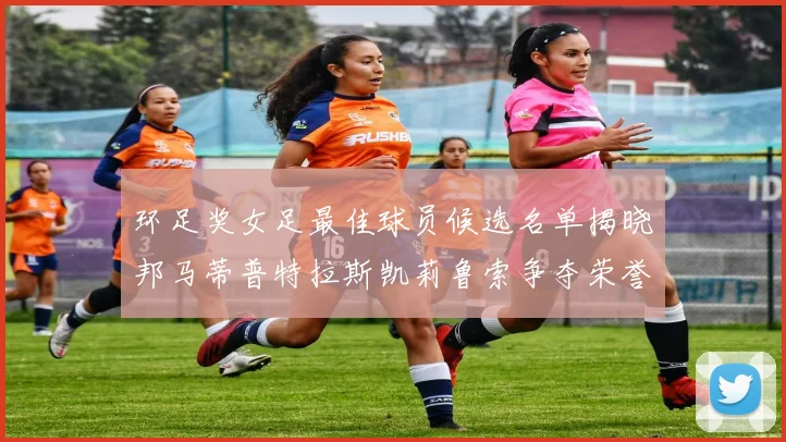 环足奖女足最佳球员候选名单揭晓邦马蒂普特拉斯凯莉鲁索争夺荣誉