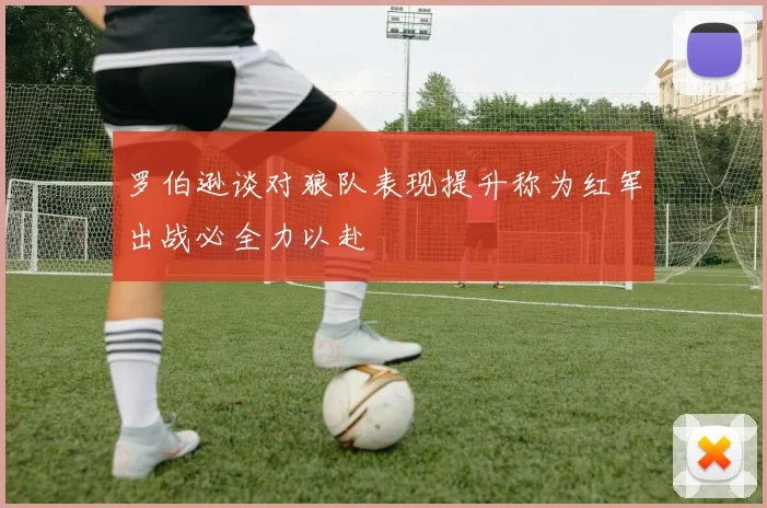 罗伯逊谈对狼队表现提升称为红军出战必全力以赴