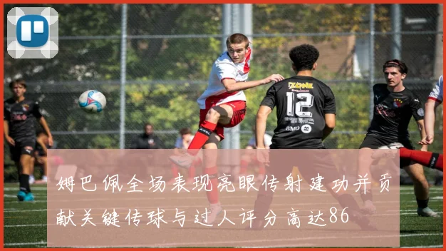 姆巴佩全场表现亮眼传射建功并贡献关键传球与过人评分高达86