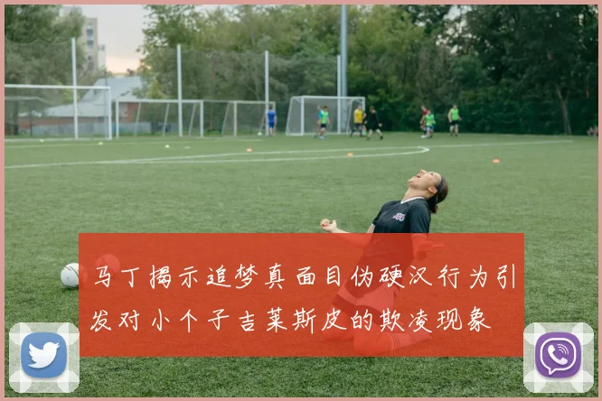 马丁揭示追梦真面目伪硬汉行为引发对小个子吉莱斯皮的欺凌现象