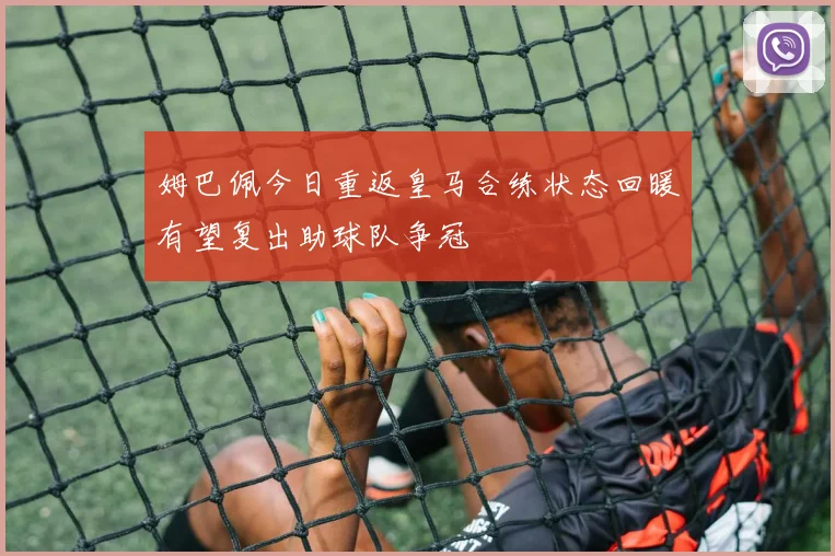 姆巴佩今日重返皇马合练状态回暖有望复出助球队争冠