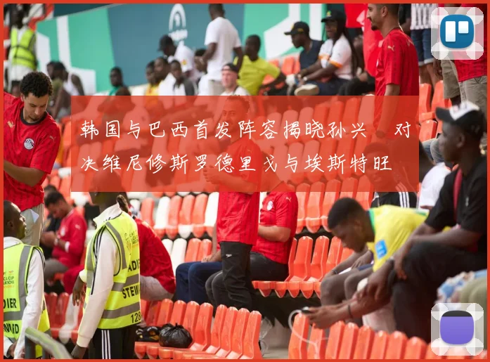 韩国与巴西首发阵容揭晓孙兴慜对决维尼修斯罗德里戈与埃斯特旺