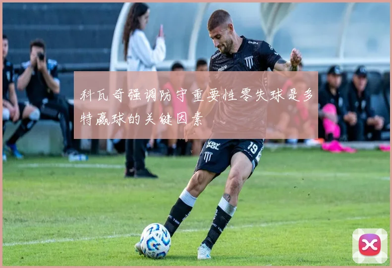 科瓦奇强调防守重要性零失球是多特赢球的关键因素