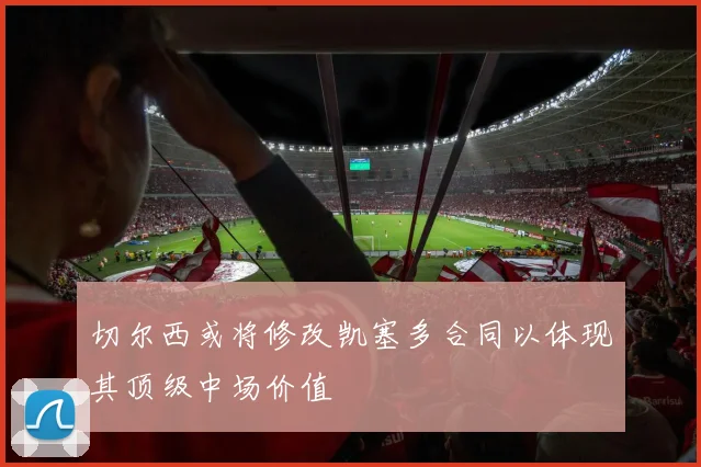 切尔西或将修改凯塞多合同以体现其顶级中场价值