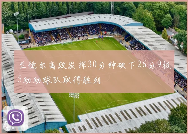 兰德尔高效发挥30分钟砍下26分9板5助助球队取得胜利
