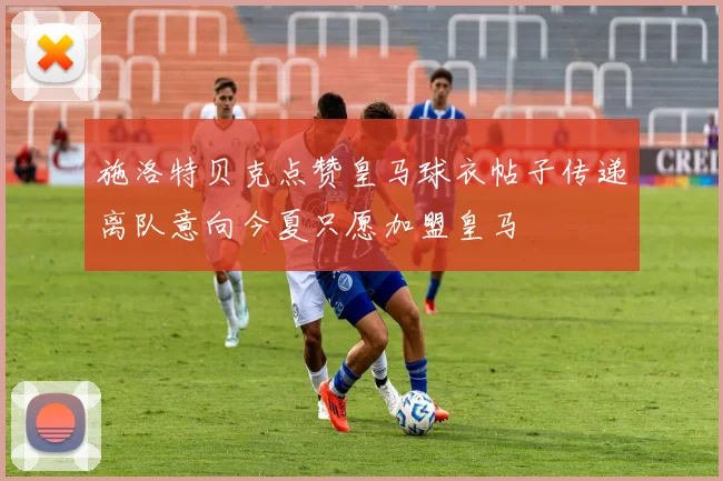施洛特贝克点赞皇马球衣帖子传递离队意向今夏只愿加盟皇马