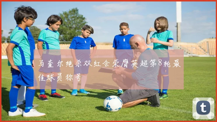 马奎尔绝杀双红会荣膺英超第8轮最佳球员称号