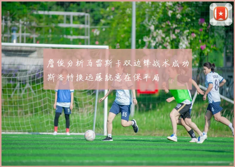 詹俊分析马雷斯卡双边锋战术成功斯洛特换远藤航意在保平局