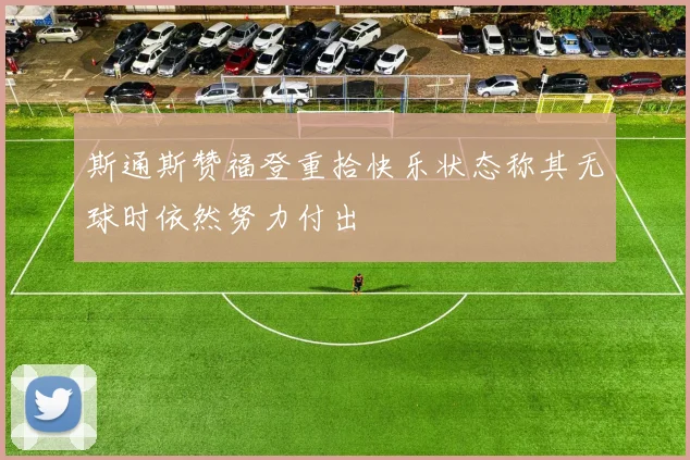斯通斯赞福登重拾快乐状态称其无球时依然努力付出